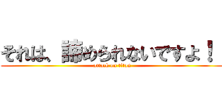 それは、諦められないですよ！！ (attack on titan)