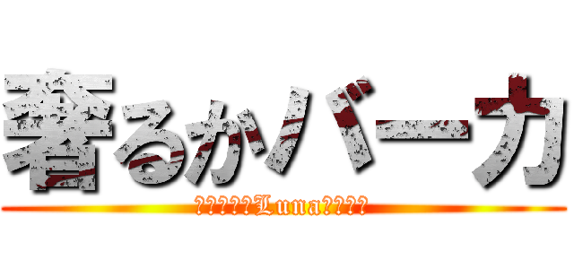 奢るかバーカ (せんぷうきLuna脱退はよ)