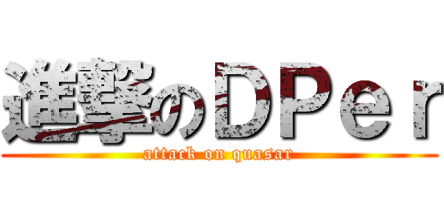 進撃のＤＰｅｒ (attack on quasar)