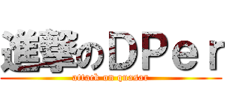 進撃のＤＰｅｒ (attack on quasar)