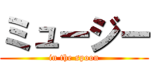 ミュージー (in the spoon)