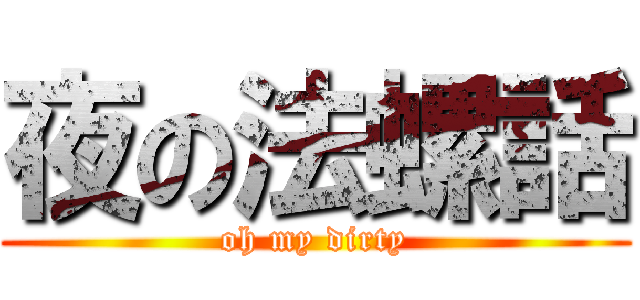夜の法螺話 (oh my dirty)