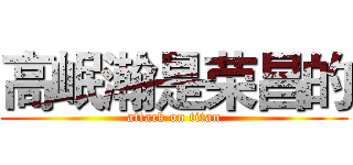 高岷瀚是荣昌的 (attack on titan)