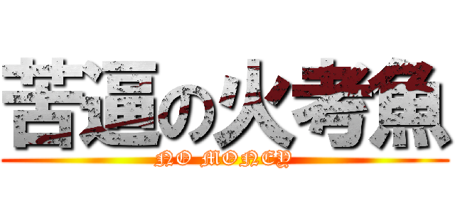 苦逼の火考魚 (NO MONEY)