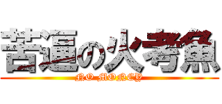 苦逼の火考魚 (NO MONEY)