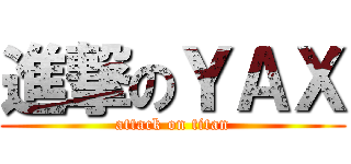進撃のＹＡＸ (attack on titan)