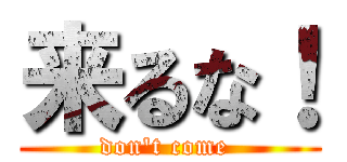 来るな！ (don\'t come )