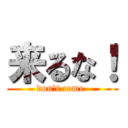 来るな！ (don\'t come )