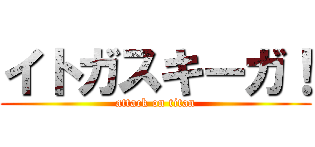 イトガスキーガ！ (attack on titan)
