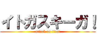 イトガスキーガ！ (attack on titan)