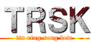 ＴＲＳＫ (tin ring song kew)