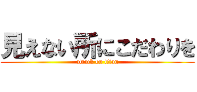 見えない所にこだわりを (attack on titan)