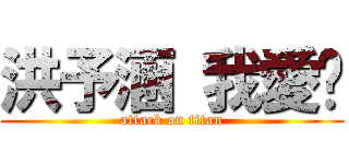 洪予涵 我愛你 (attack on titan)