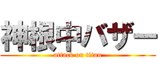 神根中バザー (attack on titan)