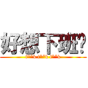 好想下班啊 (f**k f**k f**k)