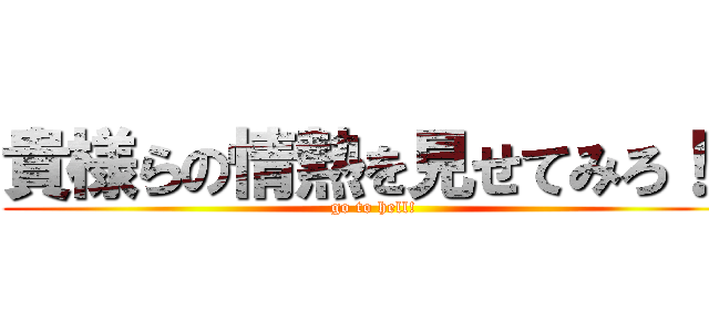 貴様らの情熱を見せてみろ！！ (go to hell!)