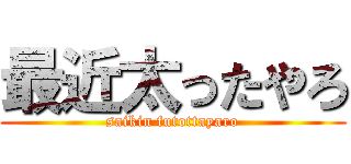 最近太ったやろ (saikin futottayaro)