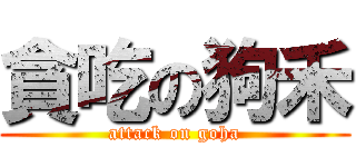 貪吃の狗禾 (attack on goha)