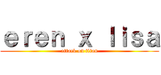 ｅｒｅｎ ｘ ｌｉｓａ (attack on titan)