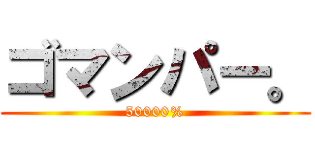 ゴマンパー。 (50000%)