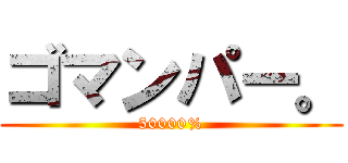 ゴマンパー。 (50000%)