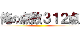 俺の点数３１２点 ()