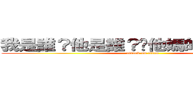 我是誰？他是誰？你他媽的又是誰？？ (attack on titan)