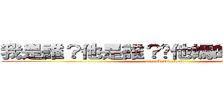 我是誰？他是誰？你他媽的又是誰？？ (attack on titan)