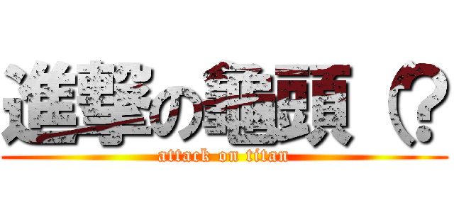 進撃の龜頭（？ (attack on titan)
