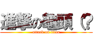 進撃の龜頭（？ (attack on titan)