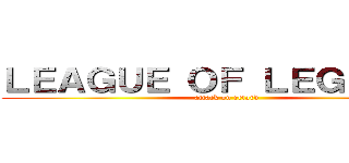 ＬＥＡＧＵＥ ＯＦ ＬＥＧＥＮＤＳ (attack on retard)