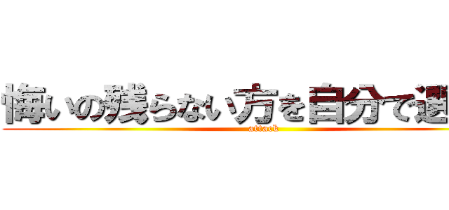 悔いの残らない方を自分で選べ… (attack)