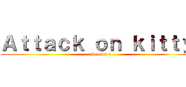 Ａｔｔａｃｋ ｏｎ ｋｉｔｔｙ  (Season 1)