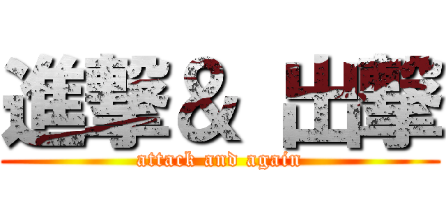 進撃＆ 出撃 (attack and again)