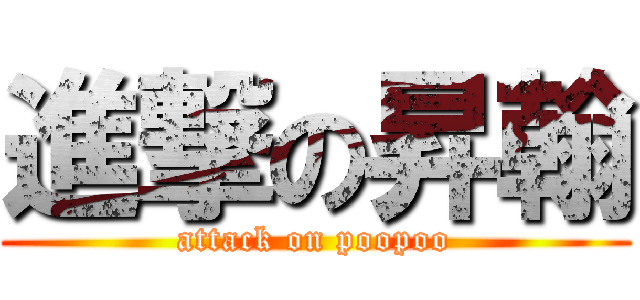 進撃の昇翰 (attack on poopoo)