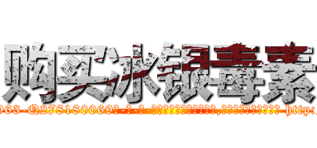 购买冰银毒素 (购买冰银毒素【电-186x2687x6963-Q278180069元-吉-药-业】我们做的是长期生意,靠的是老客户长期支持 http://sngk.net/XE8fqV
)