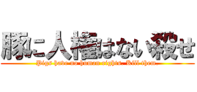 豚に人権はない殺せ (Pigs have no human rights. Kill them.)