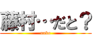 藤村…だと？ (unko)