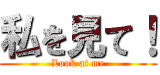 私を見て！ (Look at me)