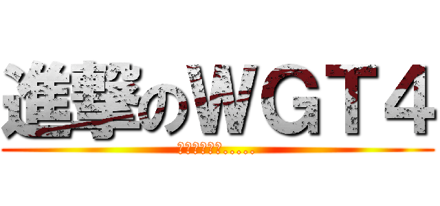 進撃のＷＧＴ４ (我的末日來了.....)