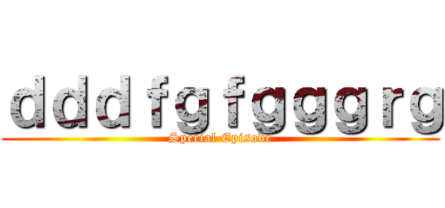 ｄｄｄｆｇｆｇｇｇｒｇ (Special Episode)