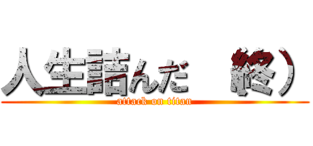 人生詰んだ （終） (attack on titan)