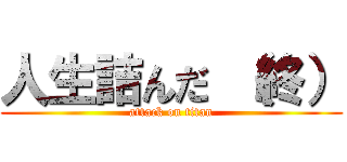 人生詰んだ （終） (attack on titan)