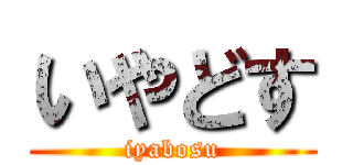 いやどす (iyabosu)