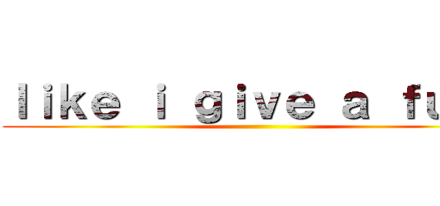 ｌｉｋｅ ｉ ｇｉｖｅ ａ ｆｕｃｋ ()