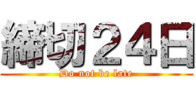 締切２４日 (Do not be late)