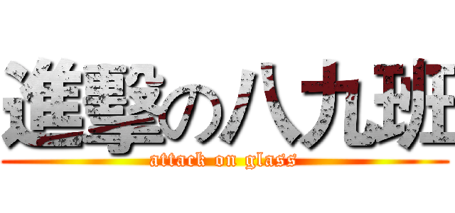 進擊の八九班 (attack on glass)