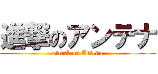 進撃のアンテナ (attack on Antena)