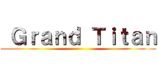  Ｇｒａｎｄ Ｔｉｔａｎ ()