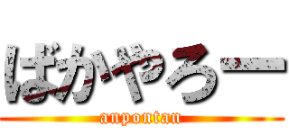 ばかやろー (anpontan)